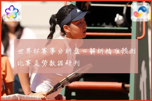世界杯赛事分析盘口解析精准预测比赛走势数据研判