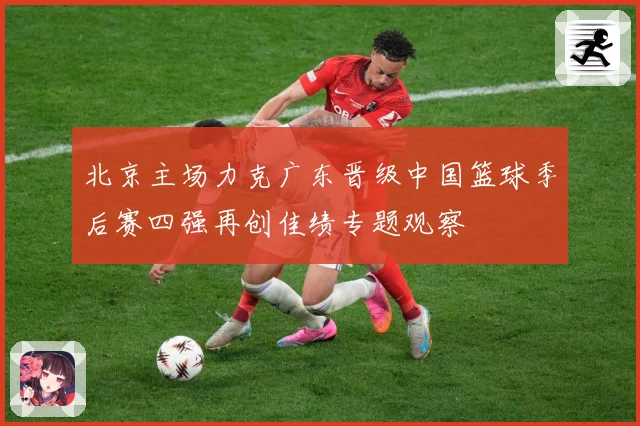 北京主场力克广东晋级中国篮球季后赛四强再创佳绩专题观察