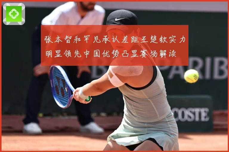 张本智和罕见承认差距王楚钦实力明显领先中国优势凸显赛场解读