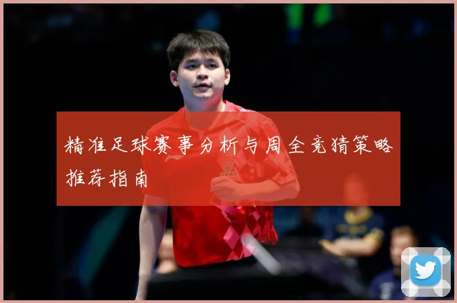 精准足球赛事分析与周全竞猜策略推荐指南