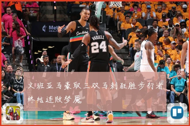 文班亚马豪取三双马刺狂胜步行者终结连败梦魇