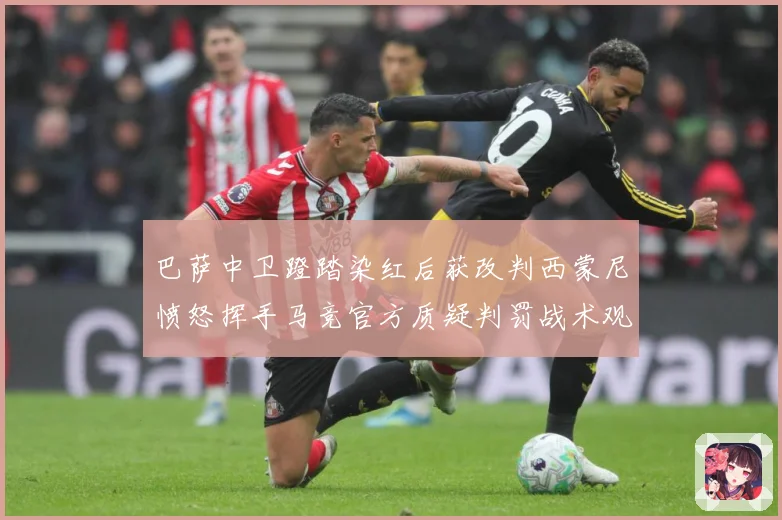 巴萨中卫蹬踏染红后获改判西蒙尼愤怒挥手马竞官方质疑判罚战术观察