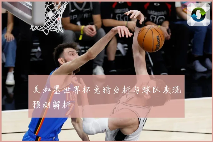 美加墨世界杯竞猜分析与球队表现预测解析