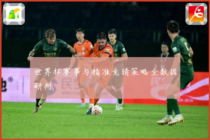世界杯赛事与精准竞猜策略全数据研判