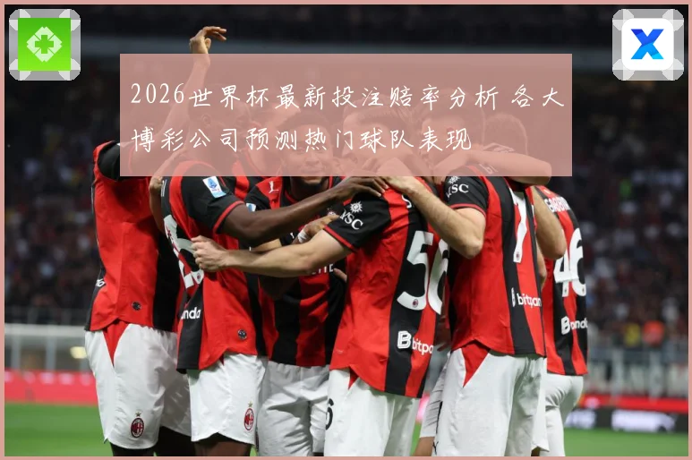2026世界杯最新投注赔率分析 各大博彩公司预测热门球队表现