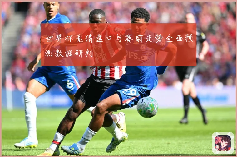 世界杯竞猜盘口与赛前走势全面预测数据研判