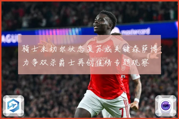 骑士米切尔状态复苏成关键森萨博力争双杀爵士再创佳绩专题观察