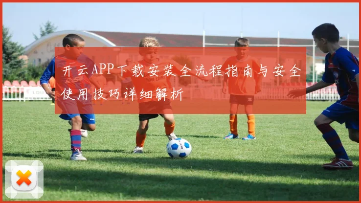 开云APP下载安装全流程指南与安全使用技巧详细解析