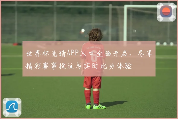 世界杯竞猜APP入口全面开启，尽享精彩赛事投注与实时比分体验