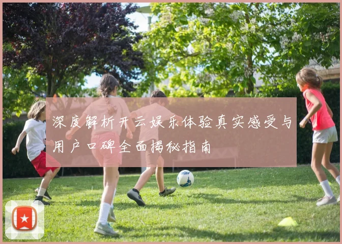深度解析开云娱乐体验真实感受与用户口碑全面揭秘指南