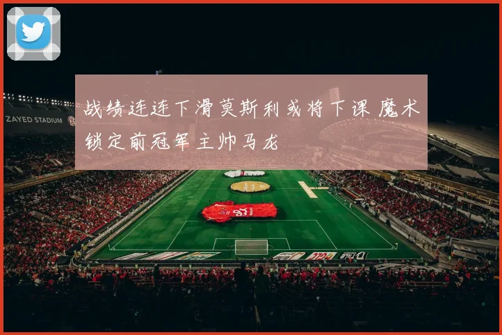 战绩连连下滑莫斯利或将下课 魔术锁定前冠军主帅马龙