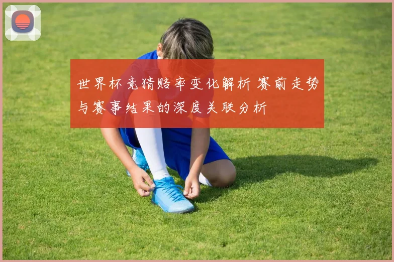 世界杯竞猜赔率变化解析 赛前走势与赛事结果的深度关联分析