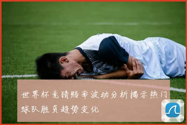 世界杯竞猜赔率波动分析揭示热门球队胜负趋势变化