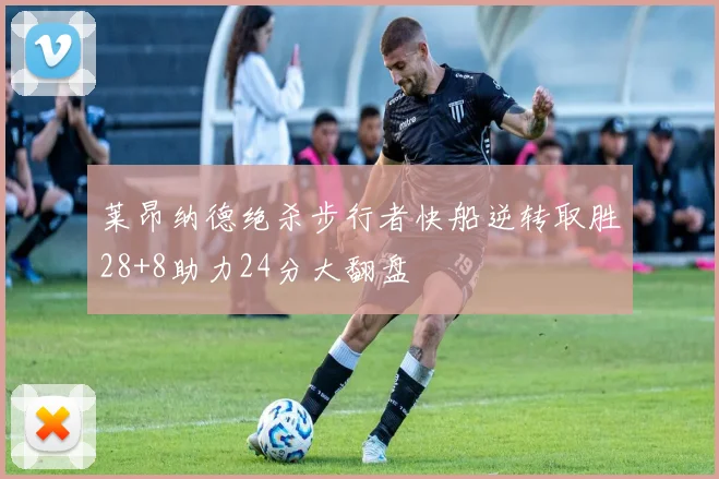 莱昂纳德绝杀步行者快船逆转取胜28+8助力24分大翻盘