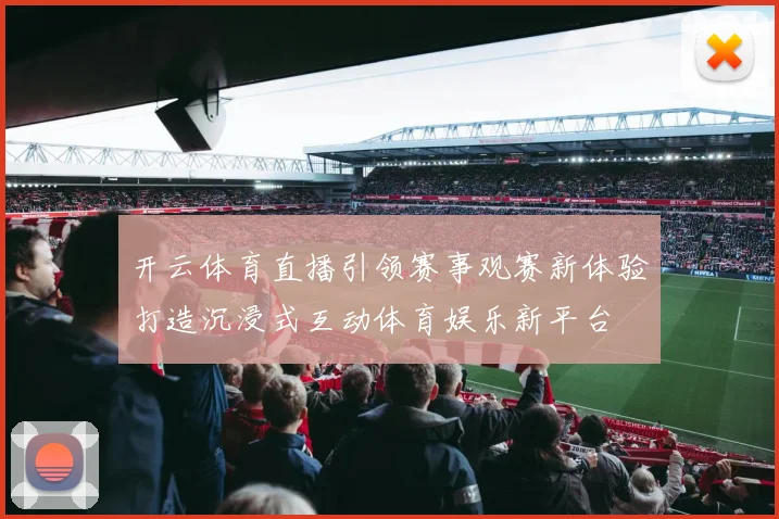 开云体育直播引领赛事观赛新体验打造沉浸式互动体育娱乐新平台
