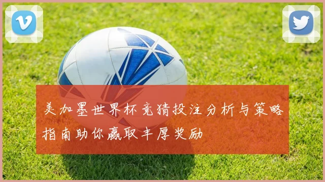 美加墨世界杯竞猜投注分析与策略指南助你赢取丰厚奖励