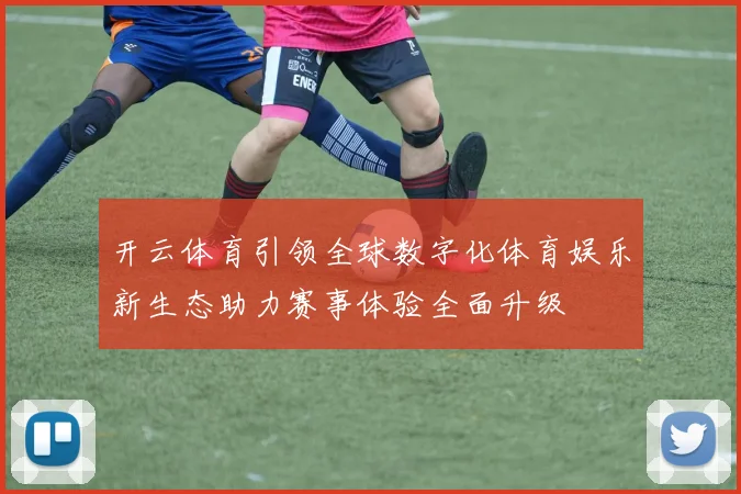 开云体育引领全球数字化体育娱乐新生态助力赛事体验全面升级