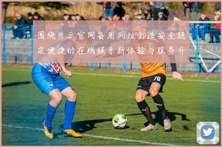 围绕开云官网备用网址打造安全稳定便捷的在线娱乐新体验与服务升级