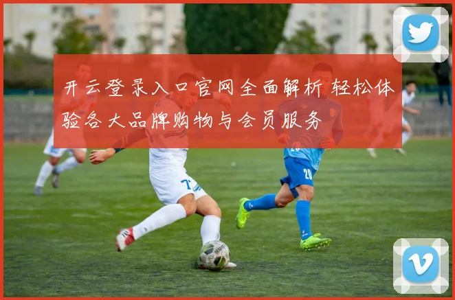 开云登录入口官网全面解析 轻松体验各大品牌购物与会员服务