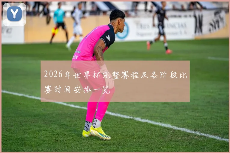 2026年世界杯完整赛程及各阶段比赛时间安排一览