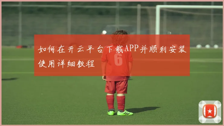 如何在开云平台下载APP并顺利安装使用详细教程