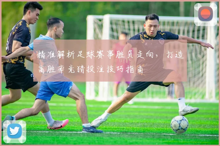 精准解析足球赛事胜负走向，打造高胜率竞猜投注技巧指南