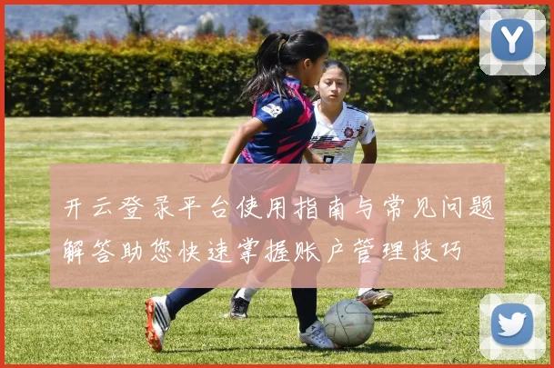 开云登录平台使用指南与常见问题解答助您快速掌握账户管理技巧