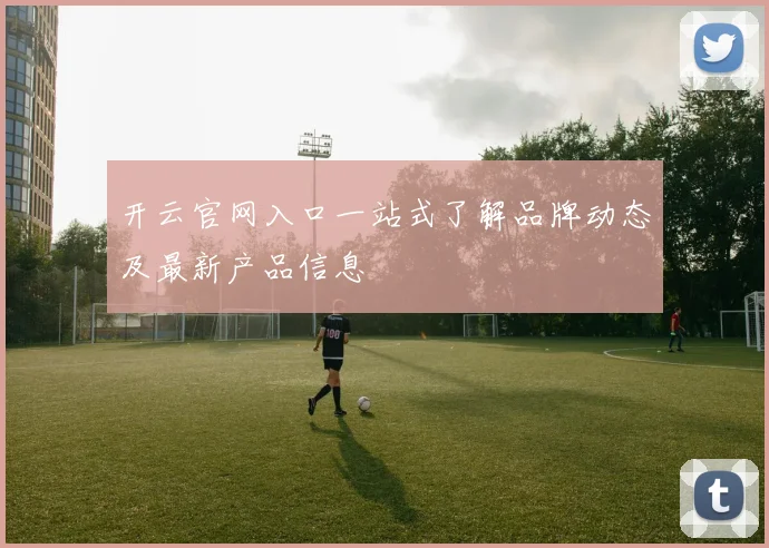 开云官网入口一站式了解品牌动态及最新产品信息