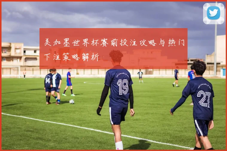 美加墨世界杯赛前投注攻略与热门下注策略解析