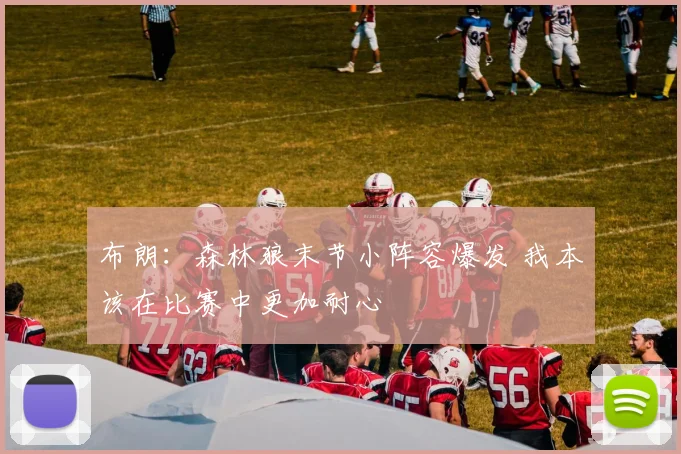 布朗：森林狼末节小阵容爆发 我本该在比赛中更加耐心