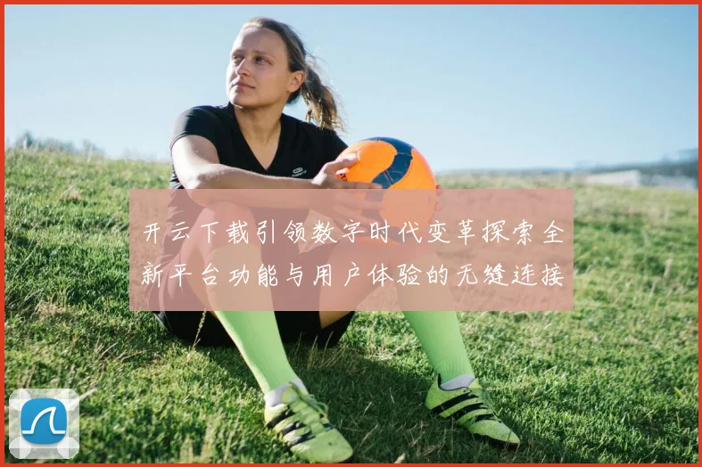 开云下载引领数字时代变革探索全新平台功能与用户体验的无缝连接