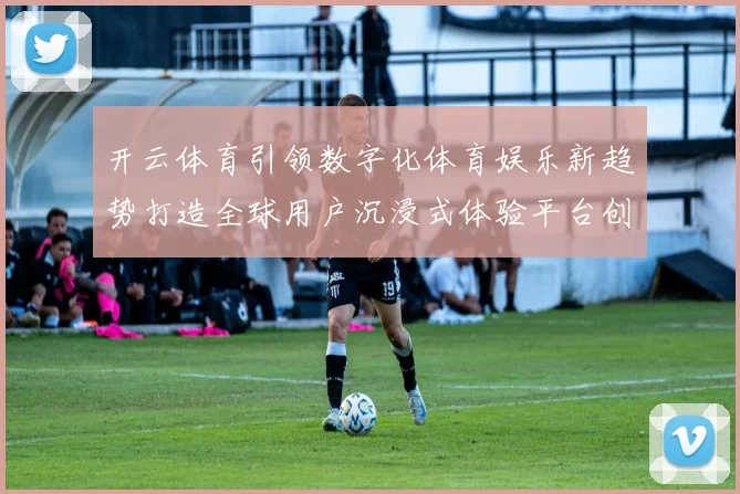 开云体育引领数字化体育娱乐新趋势打造全球用户沉浸式体验平台创新