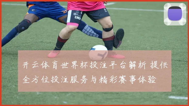 开云体育世界杯投注平台解析 提供全方位投注服务与精彩赛事体验
