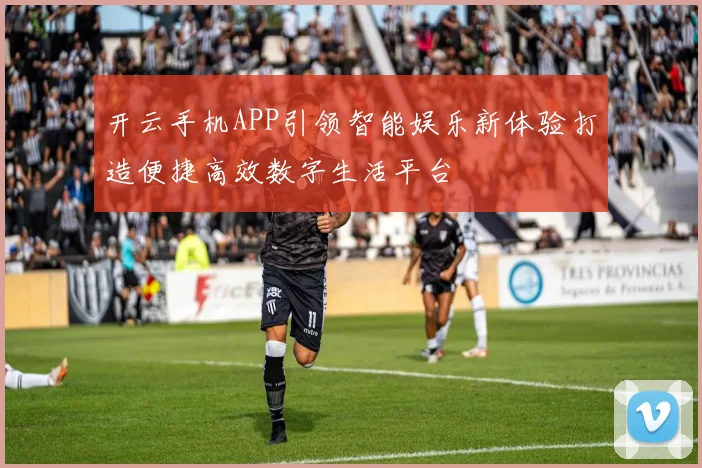 开云手机APP引领智能娱乐新体验打造便捷高效数字生活平台