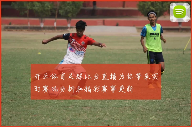 开云体育足球比分直播为你带来实时赛况分析和精彩赛事更新