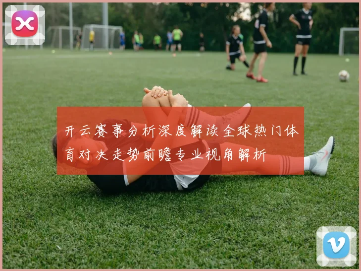 开云赛事分析深度解读全球热门体育对决走势前瞻专业视角解析