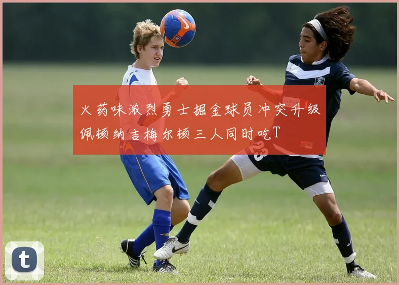 火药味浓烈勇士掘金球员冲突升级佩顿纳吉梅尔顿三人同时吃T