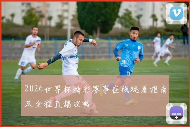 2026世界杯精彩赛事在线观看指南及全程直播攻略