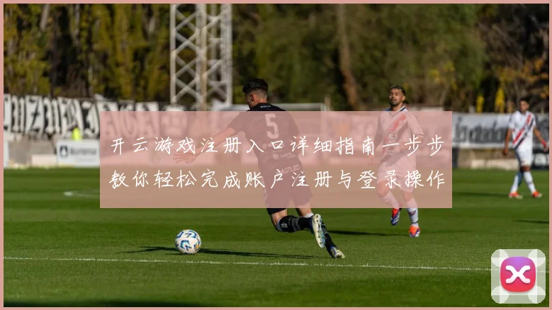 开云游戏注册入口详细指南一步步教你轻松完成账户注册与登录操作