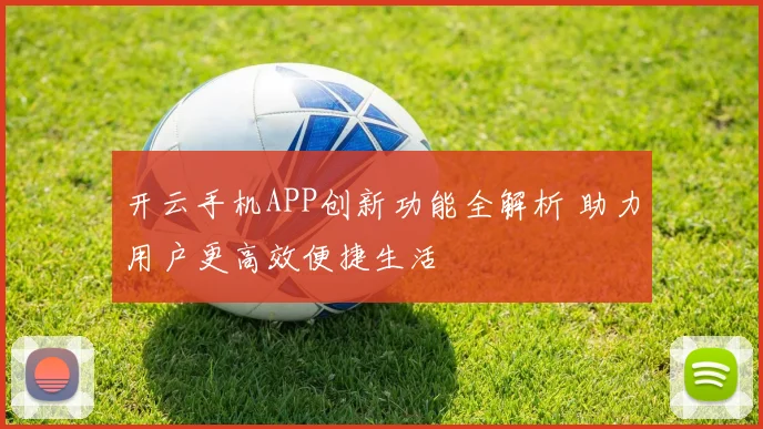 开云手机APP创新功能全解析 助力用户更高效便捷生活