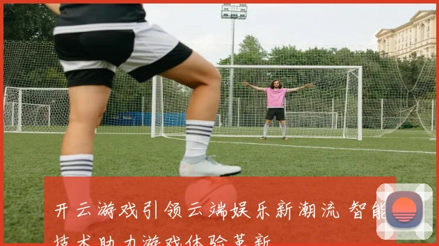 开云游戏引领云端娱乐新潮流 智能技术助力游戏体验革新