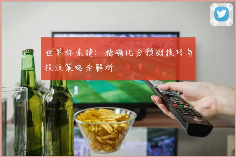 世界杯竞猜：精确比分预测技巧与投注策略全解析