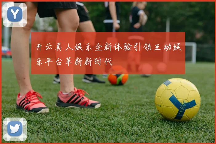 开云真人娱乐全新体验引领互动娱乐平台革新新时代