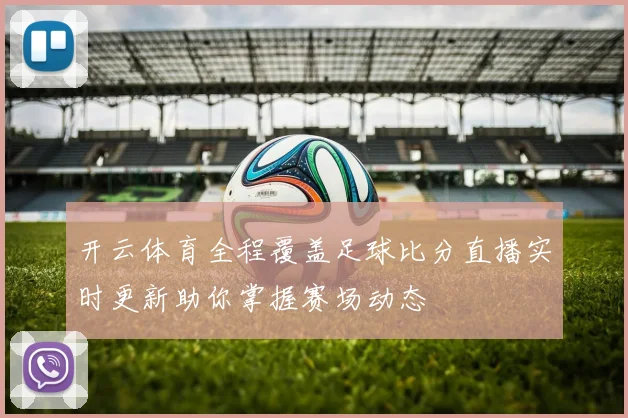 开云体育全程覆盖足球比分直播实时更新助你掌握赛场动态