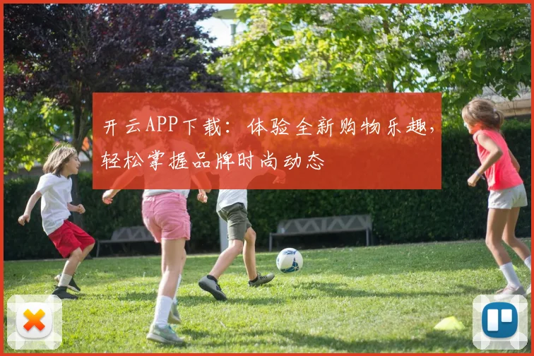 开云APP下载：体验全新购物乐趣，轻松掌握品牌时尚动态