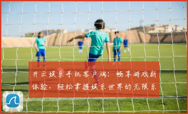 开云娱乐手机客户端：畅享游戏新体验，轻松掌握娱乐世界的无限乐趣