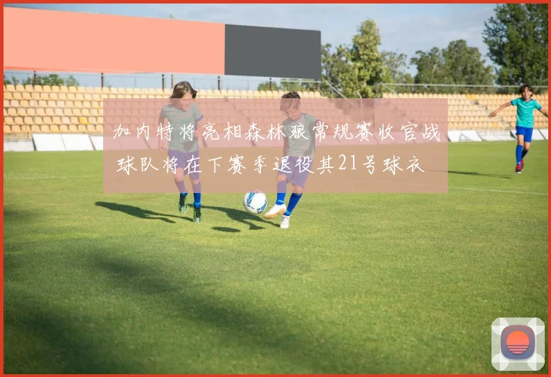加内特将亮相森林狼常规赛收官战 球队将在下赛季退役其21号球衣