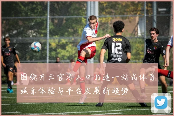 围绕开云官方入口打造一站式体育娱乐体验与平台发展新趋势