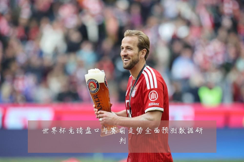 世界杯竞猜盘口与赛前走势全面预测数据研判
