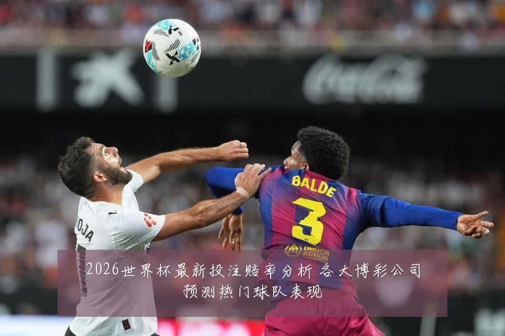 2026世界杯最新投注赔率分析 各大博彩公司预测热门球队表现